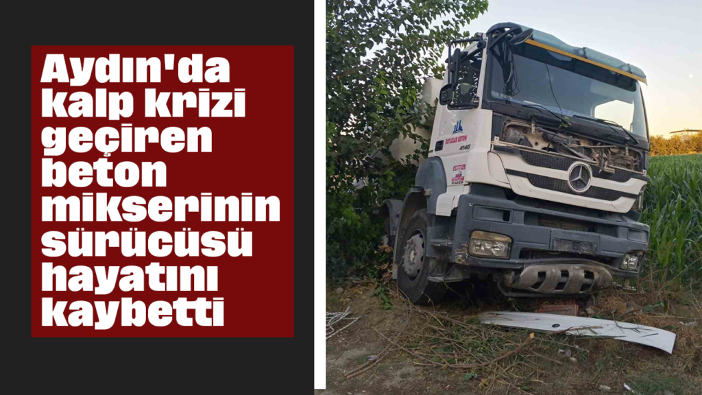 Aydın'da Kalp Krizi Geçiren Beton Mikseri Sürücüsü Hayatını Kaybetti