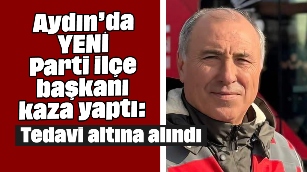Aydın’da YENİ Parti İlçe Başkanı Kaza Yaptı: Tedavi Altına Alındı