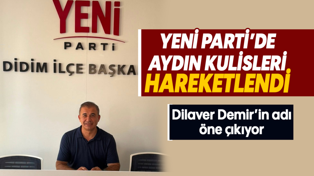 Dilaver Demir, YENİ Parti Aydın İl Başkanlığı İçin Sıcak Bakışlarla Öne Çıktı
