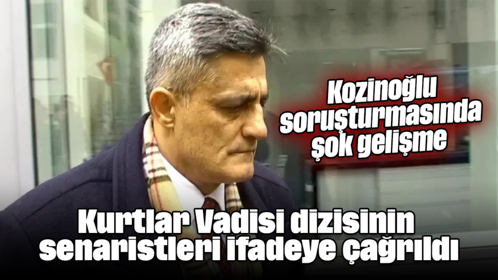 Kurtlar Vadisi senaristleri ifadeye çağrıldı: Kozinoğlu soruşturmasında yeni gelişme