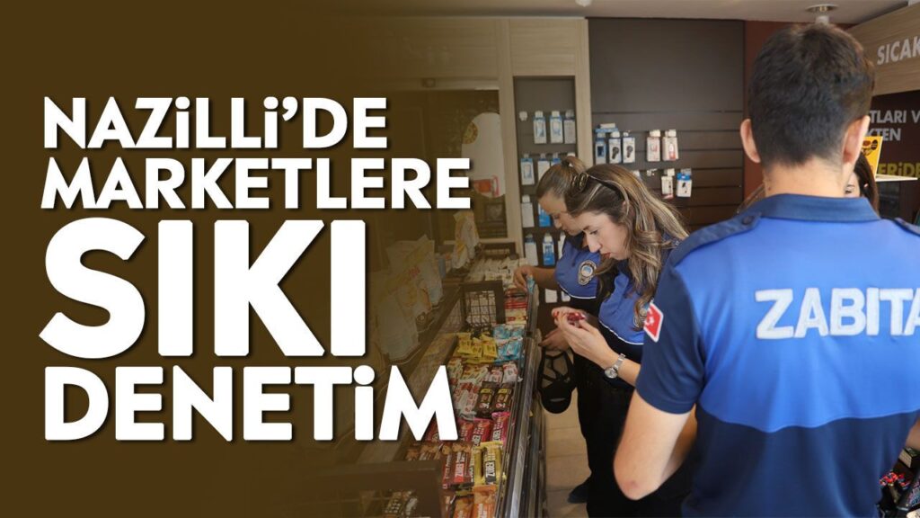 Nazilli'de Marketlere Sıfır Tolerans: Zabıta ve Tarım Ekipleri Sahada