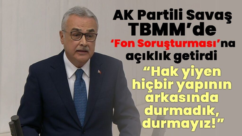 AK Parti'li Savaş: TBMM'de Fon Soruşturmasına Açıklık Getirdi