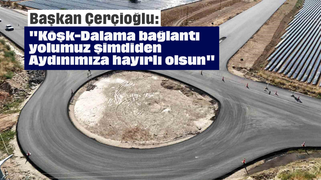Köşk-Dalama Bağlantı Yolu İşlerine Hızlı Adım: Aydın İçin Yeni Ulaşım Çözümü