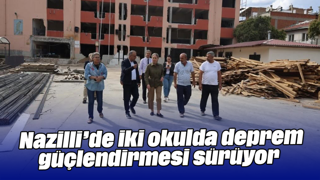 Nazilli’de İki Okulda Deprem Güçlendirmesi Sürüyor: Güvenli Eğitim Ortamı Hedefi