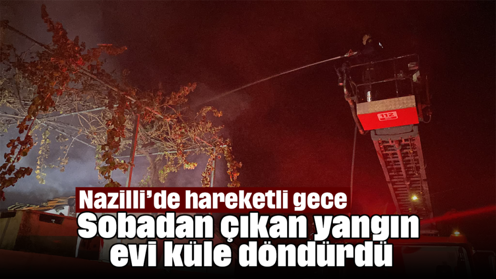 Nazilli’de Sobadan Çıkan Yangın Evi Kule Dönüştürdü
